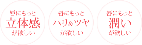 唇にもっと立体感が欲しい　唇にもっとハリ＆ツヤが欲しい 唇にもっと潤いが欲しい